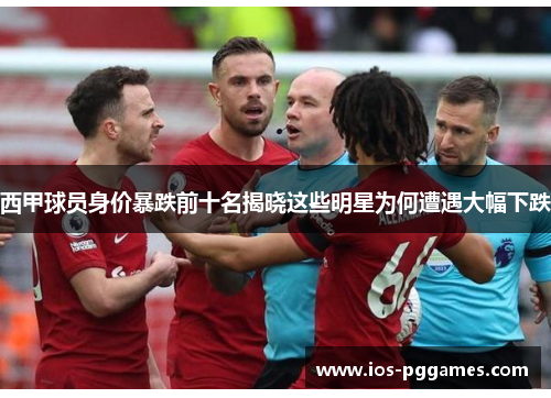 西甲球员身价暴跌前十名揭晓这些明星为何遭遇大幅下跌