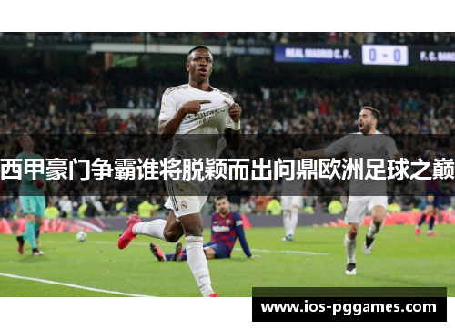 西甲豪门争霸谁将脱颖而出问鼎欧洲足球之巅
