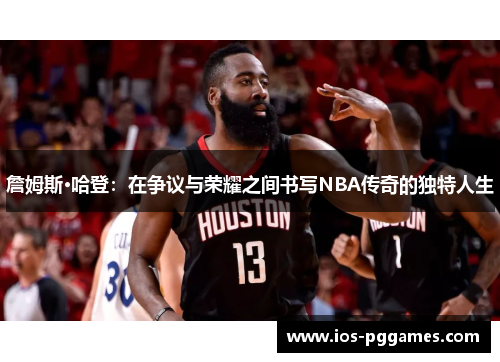 詹姆斯·哈登：在争议与荣耀之间书写NBA传奇的独特人生