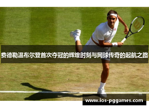费德勒温布尔登首次夺冠的辉煌时刻与网球传奇的起航之路