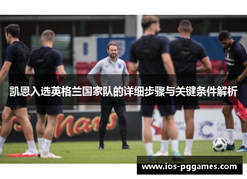 凯恩入选英格兰国家队的详细步骤与关键条件解析