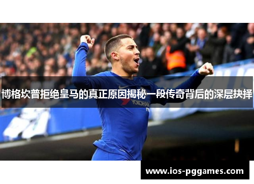 博格坎普拒绝皇马的真正原因揭秘一段传奇背后的深层抉择