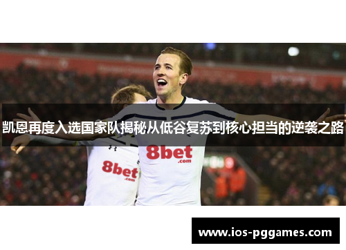 凯恩再度入选国家队揭秘从低谷复苏到核心担当的逆袭之路