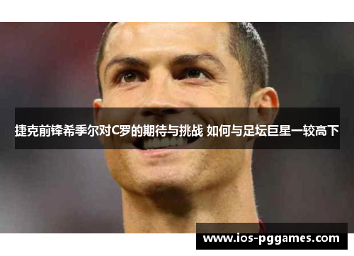 捷克前锋希季尔对C罗的期待与挑战 如何与足坛巨星一较高下