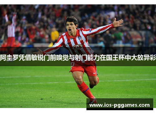 阿圭罗凭借敏锐门前嗅觉与射门能力在国王杯中大放异彩