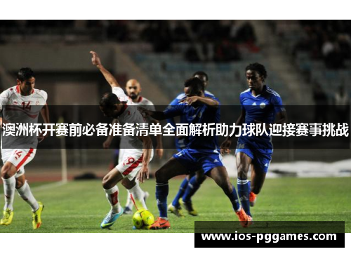 澳洲杯开赛前必备准备清单全面解析助力球队迎接赛事挑战