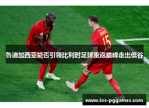 鲁迪加西亚能否引领比利时足球重返巅峰走出低谷