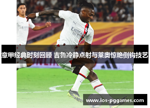 意甲经典时刻回顾 吉鲁冷静点射与莱奥惊艳倒钩技艺