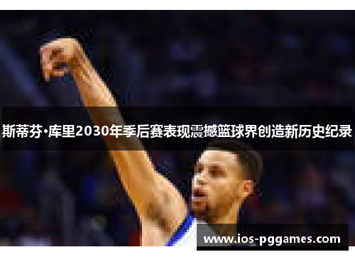 斯蒂芬·库里2030年季后赛表现震撼篮球界创造新历史纪录