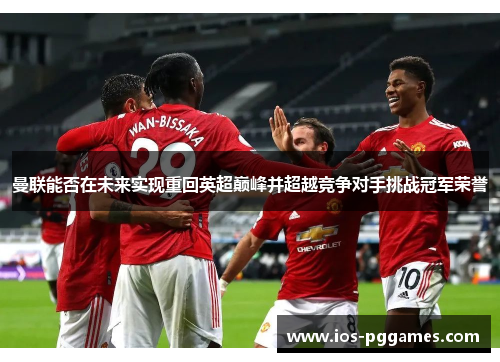 曼联能否在未来实现重回英超巅峰并超越竞争对手挑战冠军荣誉