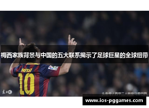 梅西家族背景与中国的五大联系揭示了足球巨星的全球纽带