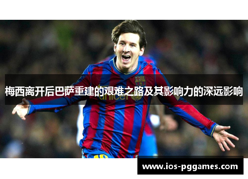 梅西离开后巴萨重建的艰难之路及其影响力的深远影响
