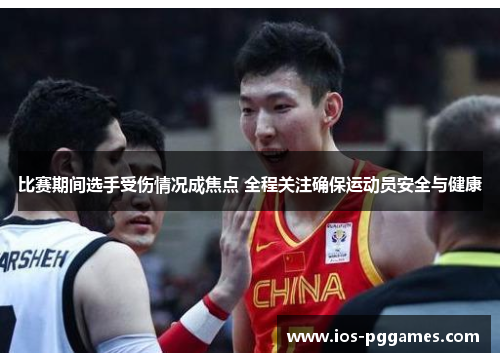 比赛期间选手受伤情况成焦点 全程关注确保运动员安全与健康