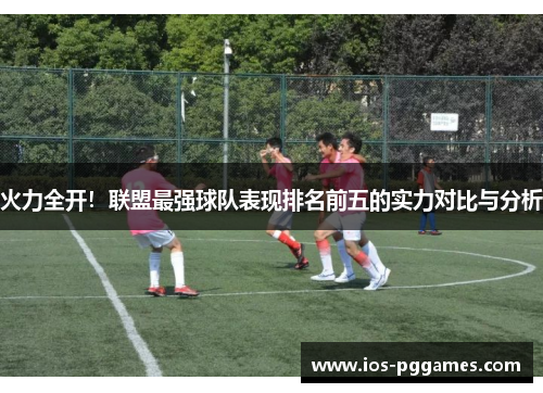 火力全开！联盟最强球队表现排名前五的实力对比与分析