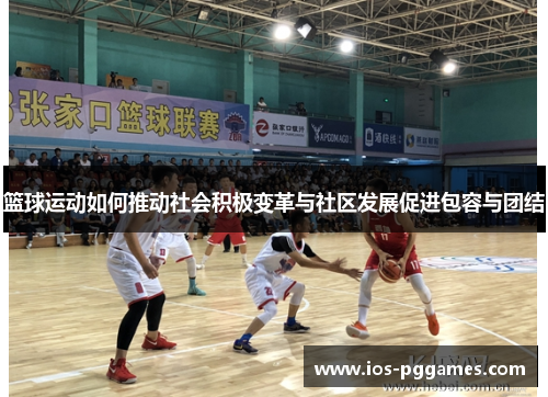 篮球运动如何推动社会积极变革与社区发展促进包容与团结