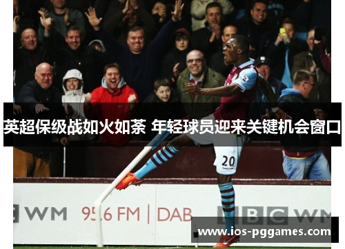 英超保级战如火如荼 年轻球员迎来关键机会窗口